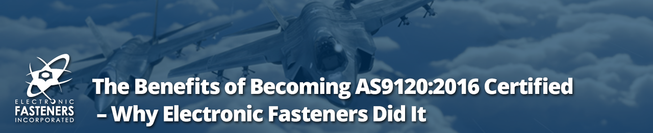 The Benefits of Becoming AS9120:2016 Certified – Why Electronic Fasteners Did It